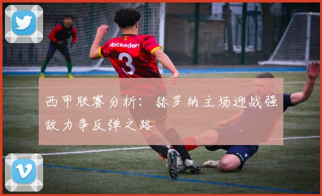 西甲联赛分析：赫罗纳主场迎战强敌力争反弹之路