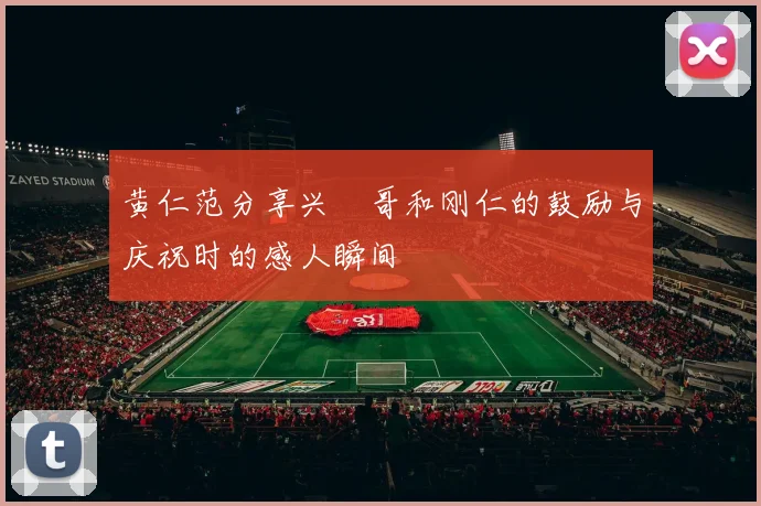 黄仁范分享兴慜哥和刚仁的鼓励与庆祝时的感人瞬间