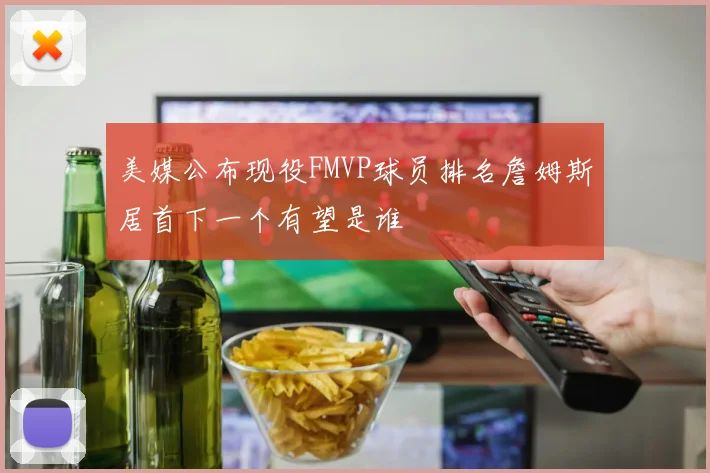 美媒公布现役FMVP球员排名詹姆斯居首下一个有望是谁