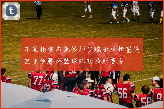 不莱梅宣布免签29岁瑞士中锋塞德里克伊滕加盟球队助力新赛季