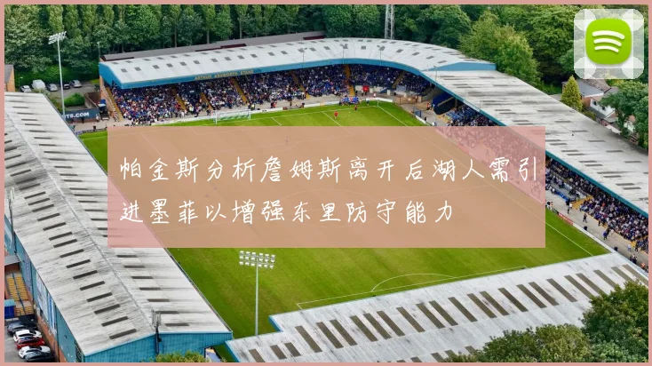 帕金斯分析詹姆斯离开后湖人需引进墨菲以增强东里防守能力