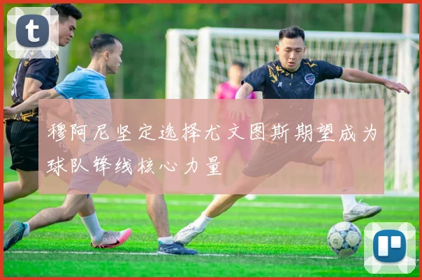 穆阿尼坚定选择尤文图斯期望成为球队锋线核心力量