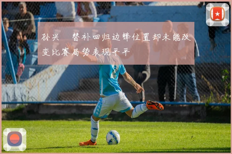 孙兴慜替补回归边锋位置却未能改变比赛局势表现平平