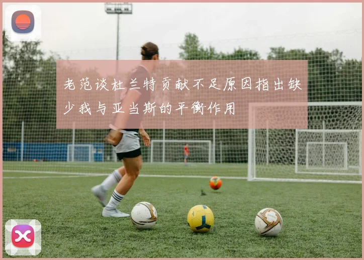 老范谈杜兰特贡献不足原因指出缺少我与亚当斯的平衡作用