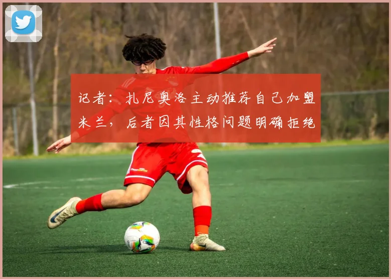 记者：扎尼奥洛主动推荐自己加盟米兰，后者因其性格问题明确拒绝