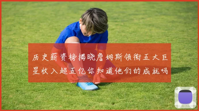 历史薪资榜揭晓詹姆斯领衔五大巨星收入超五亿你知道他们的成就吗
