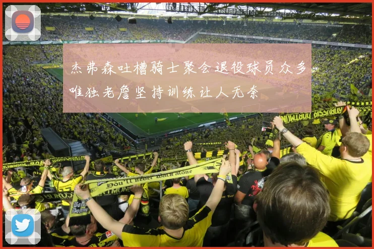 杰弗森吐槽骑士聚会退役球员众多唯独老詹坚持训练让人无奈