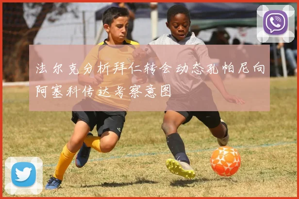 法尔克分析拜仁转会动态孔帕尼向阿塞科传达考察意图