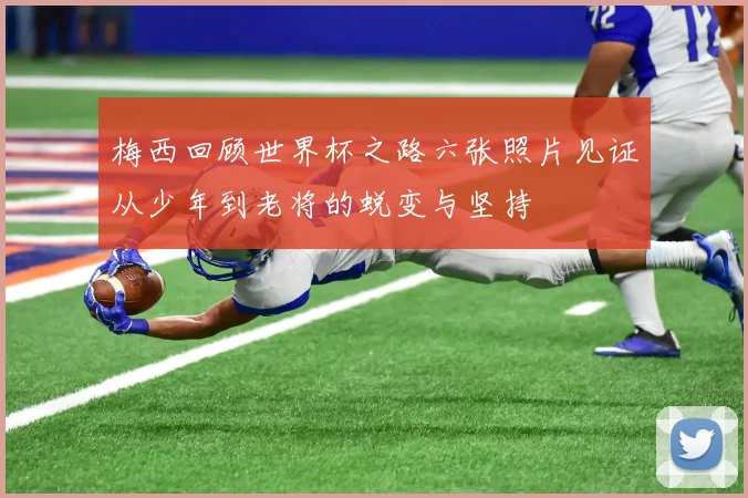梅西回顾世界杯之路六张照片见证从少年到老将的蜕变与坚持