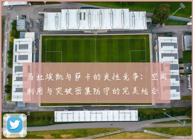 马杜埃凯与萨卡的良性竞争：空间利用与突破密集防守的完美结合