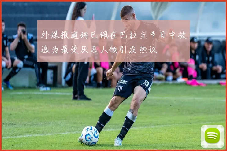 外媒报道姆巴佩在巴拉圭节日中被选为最受厌恶人物引发热议