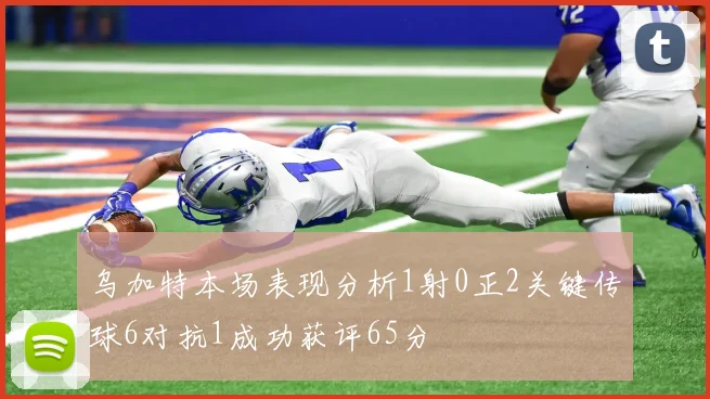 乌加特本场表现分析1射0正2关键传球6对抗1成功获评65分