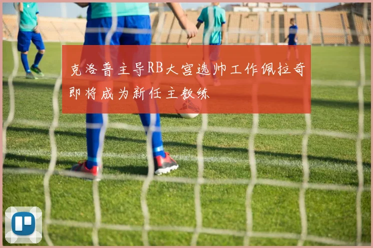 克洛普主导RB大宫选帅工作佩拉奇即将成为新任主教练