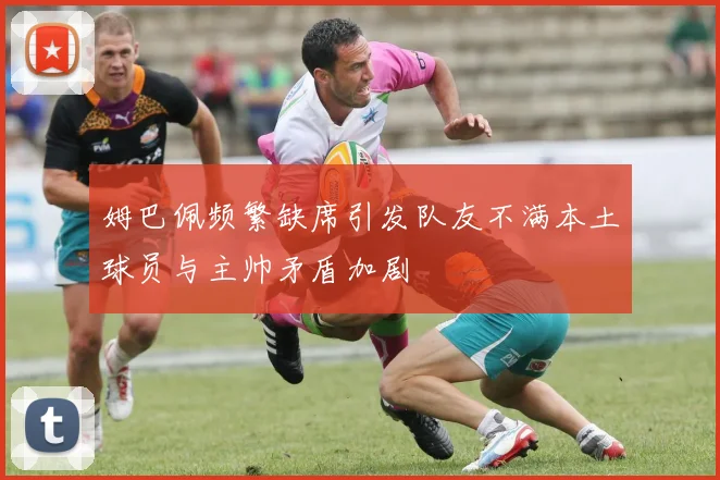姆巴佩频繁缺席引发队友不满本土球员与主帅矛盾加剧