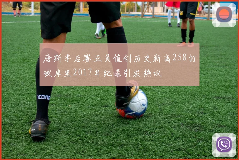 唐斯季后赛正负值创历史新高258打破库里2017年纪录引发热议