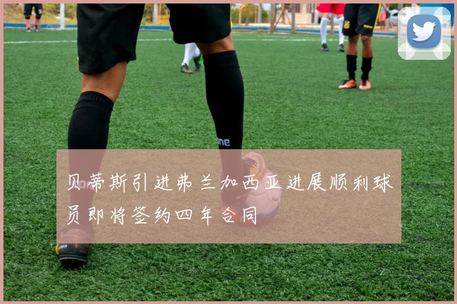 贝蒂斯引进弗兰加西亚进展顺利球员即将签约四年合同