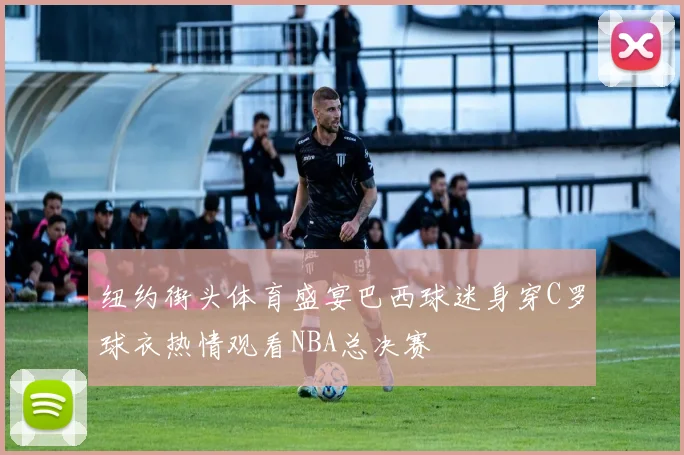 纽约街头体育盛宴巴西球迷身穿C罗球衣热情观看NBA总决赛