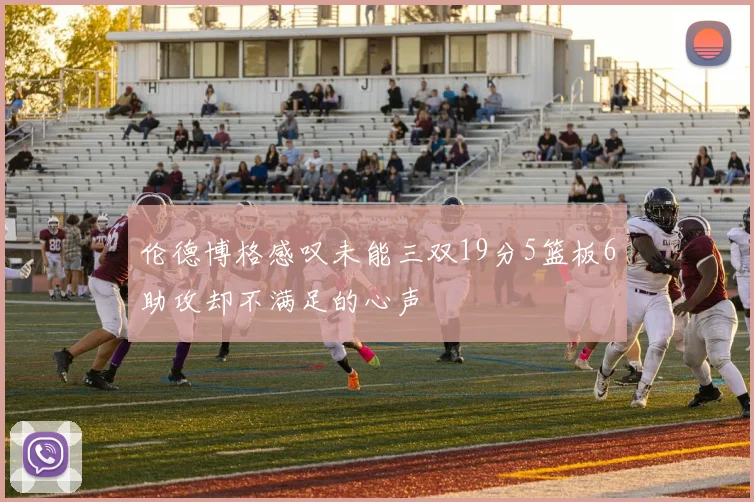 伦德博格感叹未能三双19分5篮板6助攻却不满足的心声