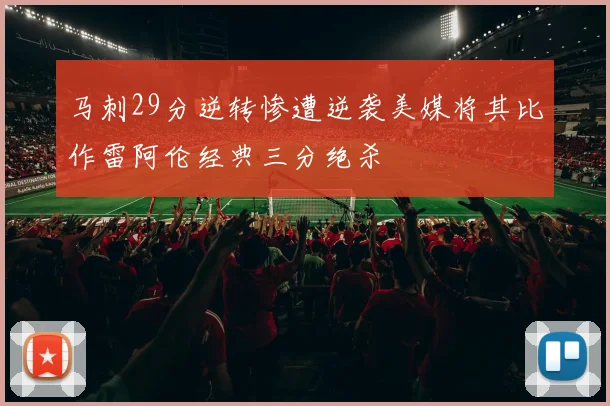 马刺29分逆转惨遭逆袭美媒将其比作雷阿伦经典三分绝杀