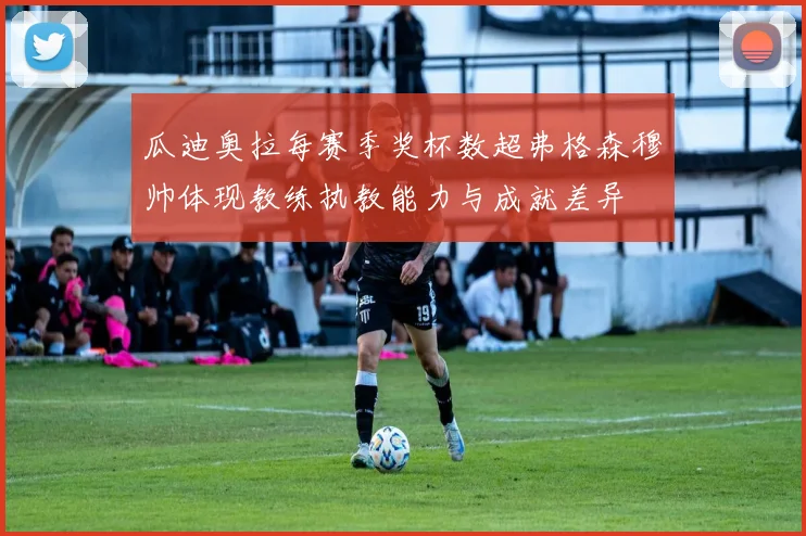 瓜迪奥拉每赛季奖杯数超弗格森穆帅体现教练执教能力与成就差异